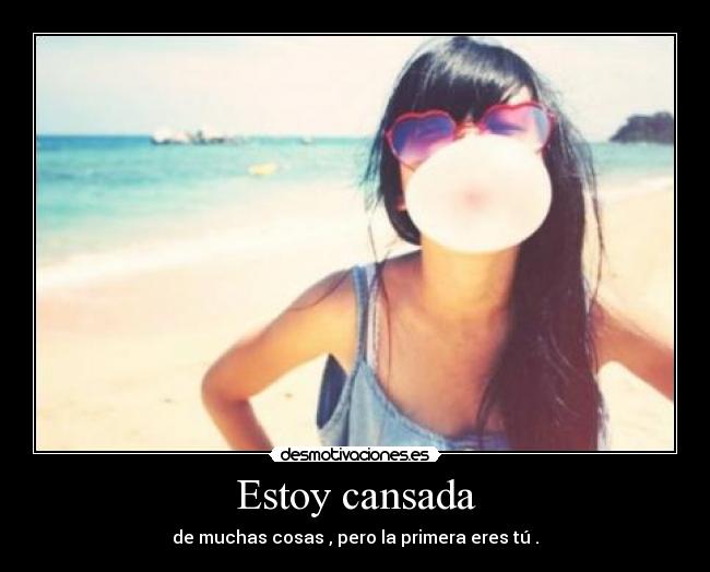 Estoy cansada - de muchas cosas , pero la primera eres tú .