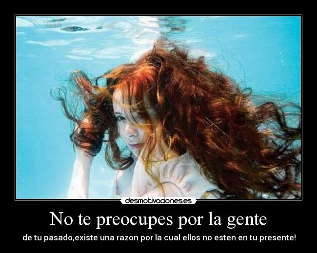 No te preocupes por la gente - de tu pasado,existe una razon por la cual ellos no esten en tu presente!