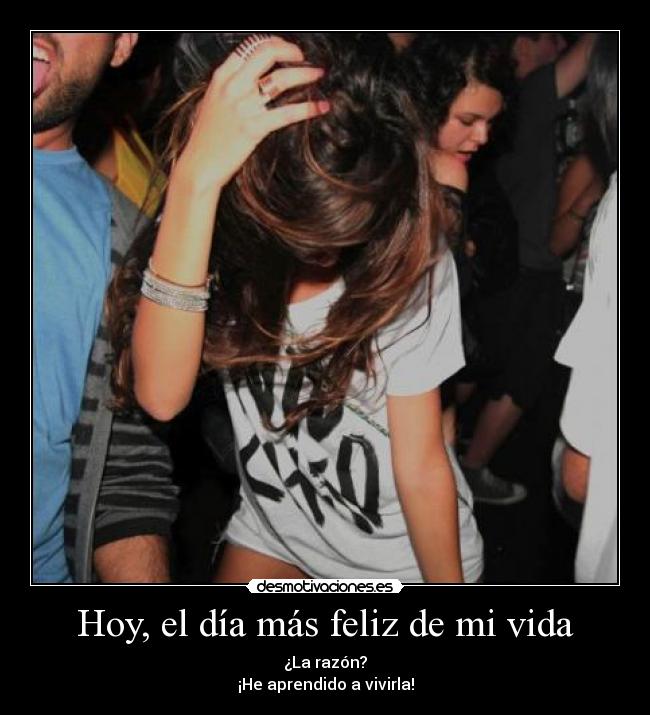 Hoy, el día más feliz de mi vida - ¿La razón?
¡He aprendido a vivirla!