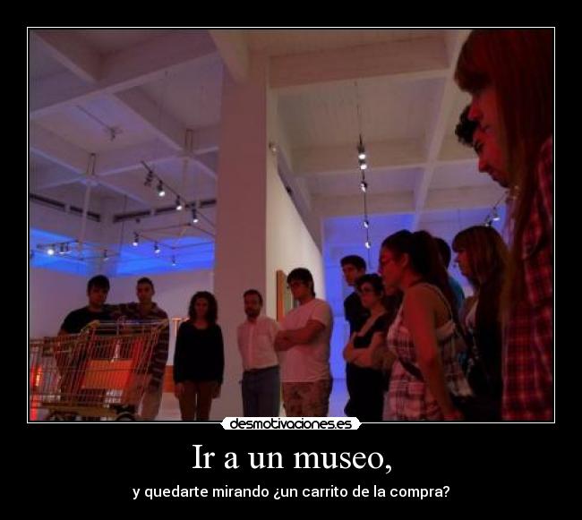 Ir a un museo, - y quedarte mirando ¿un carrito de la compra?