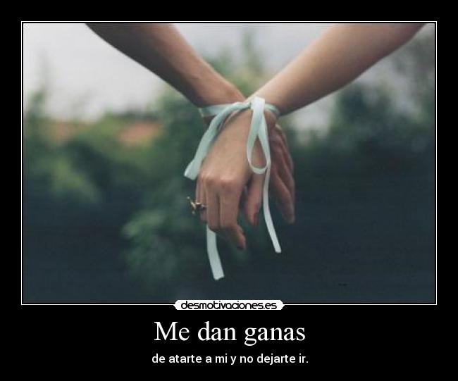 Me dan ganas - de atarte a mi y no dejarte ir.