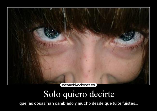 Solo quiero decirte - que las cosas han cambiado y mucho desde que tú te fuistes...