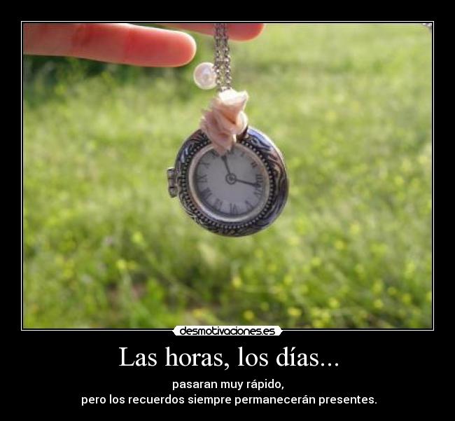 Las horas, los días... - pasaran muy rápido,
 pero los recuerdos siempre permanecerán presentes.