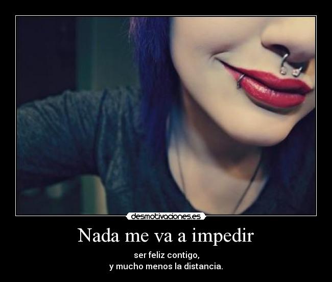 Nada me va a impedir - ser feliz contigo,
y mucho menos la distancia.