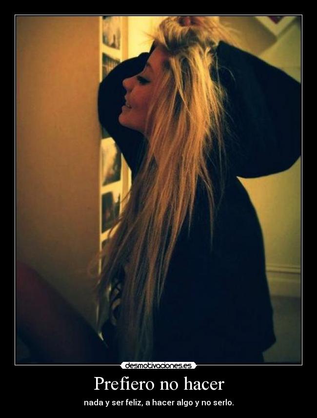 Prefiero no hacer - nada y ser feliz, a hacer algo y no serlo.
