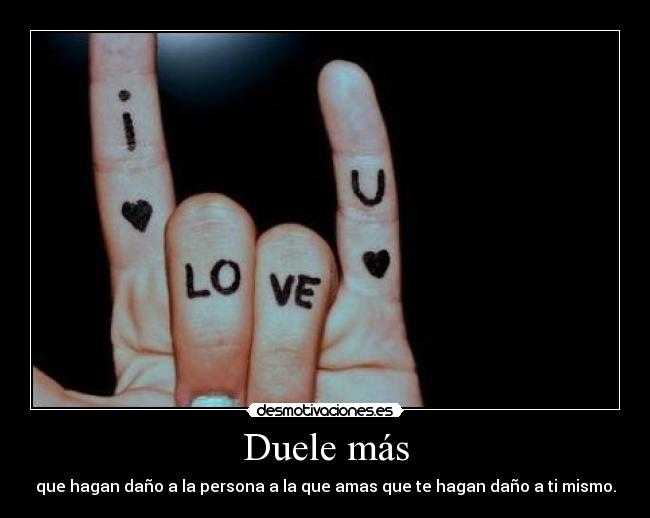 Duele más - que hagan daño a la persona a la que amas que te hagan daño a ti mismo.