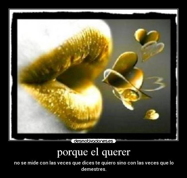 porque el querer - no se mide con las veces que dices te quiero sino con las veces que lo demestres.