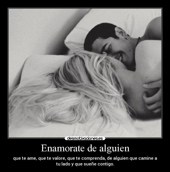 Enamorate de alguien - que te ame, que te valore, que te comprenda, de alguien que camine a
tu lado y que sueñe contigo.