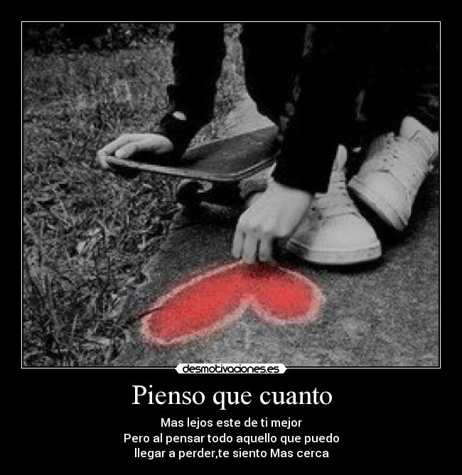 Pienso que cuanto - Mas lejos este de ti mejor
Pero al pensar todo aquello que puedo
llegar a perder,te siento Mas cerca