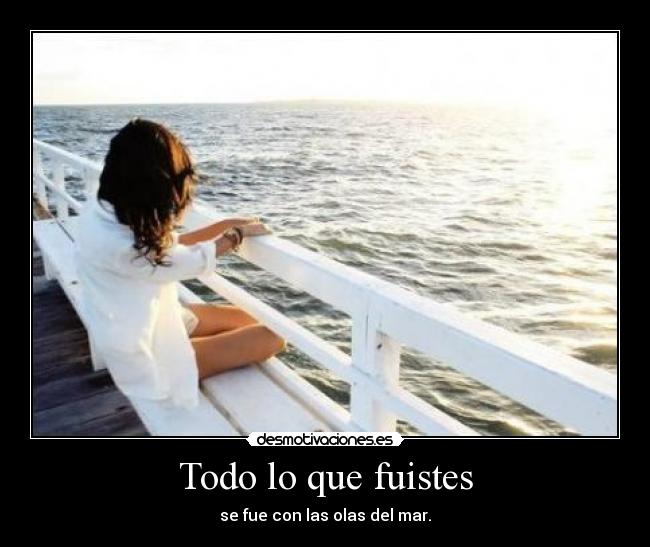 Todo lo que fuistes Desmotivaciones
