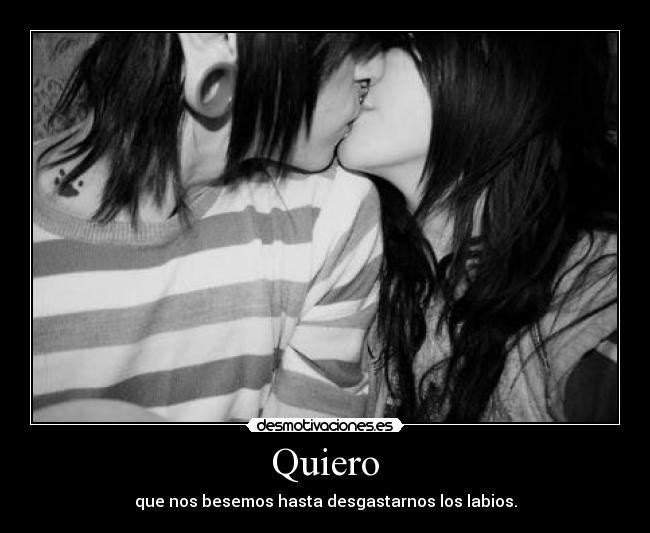 Quiero - que nos besemos hasta desgastarnos los labios.