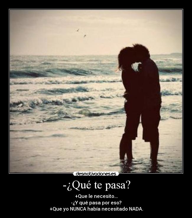 -¿Qué te pasa? - +Que le necesito...
-¿Y qué pasa por eso?
+Que yo NUNCA había necesitado NADA.