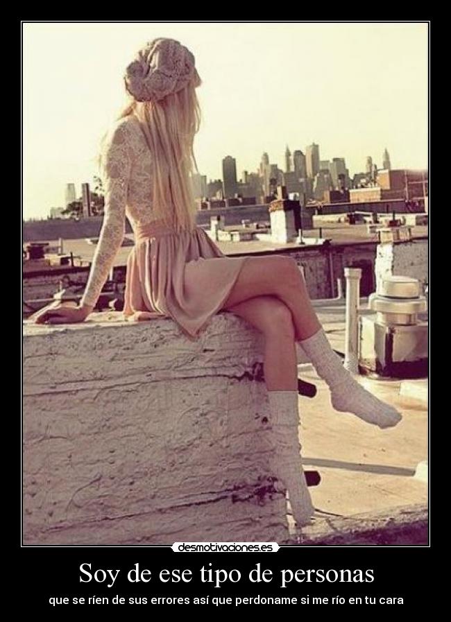 Soy de ese tipo de personas - que se ríen de sus errores así que perdoname si me río en tu cara