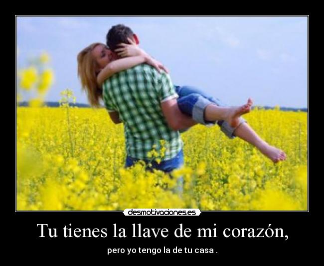 Tu tienes la llave de mi corazón, - pero yo tengo la de tu casa .