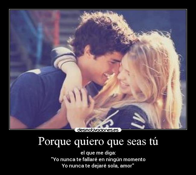 Porque quiero que seas tú - el que me diga:
Yo nunca te fallaré en ningún momento
Yo nunca te dejaré sola, amor