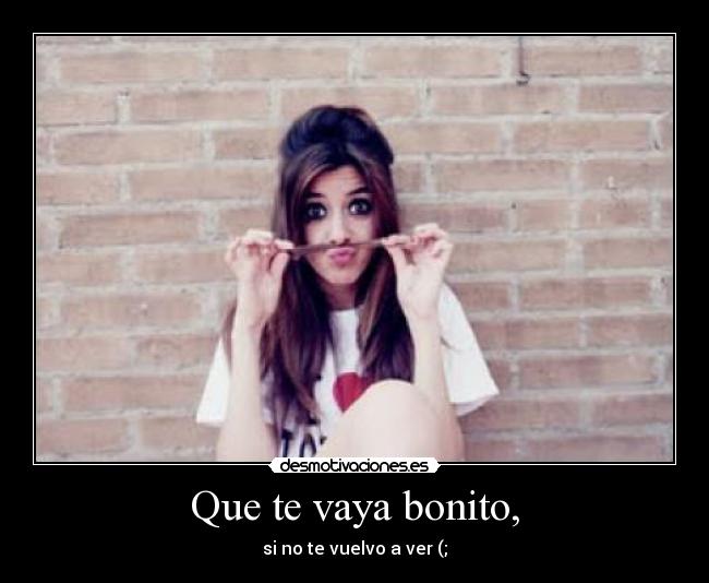 Que te vaya bonito, - si no te vuelvo a ver (;