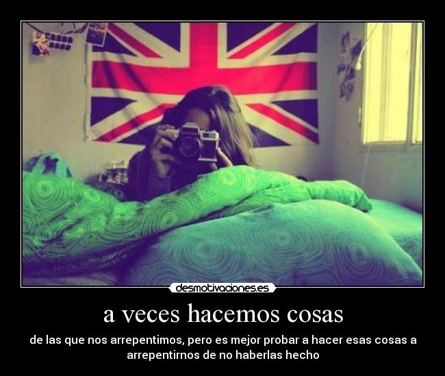 a veces hacemos cosas - de las que nos arrepentimos, pero es mejor probar a hacer esas cosas a
arrepentirnos de no haberlas hecho