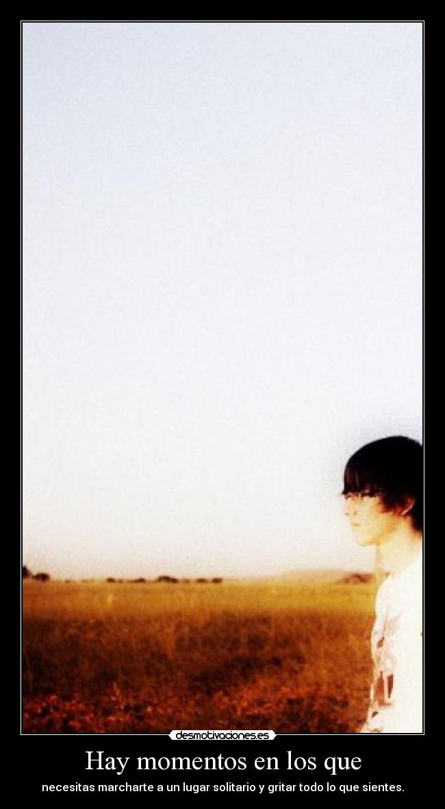 Hay momentos en los que - necesitas marcharte a un lugar solitario y gritar todo lo que sientes.