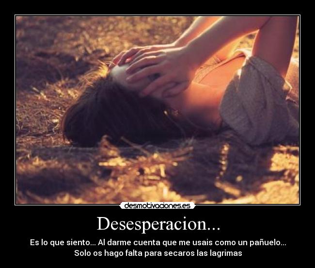 Desesperacion... - Es lo que siento... Al darme cuenta que me usais como un pañuelo...
Solo os hago falta para secaros las lagrimas