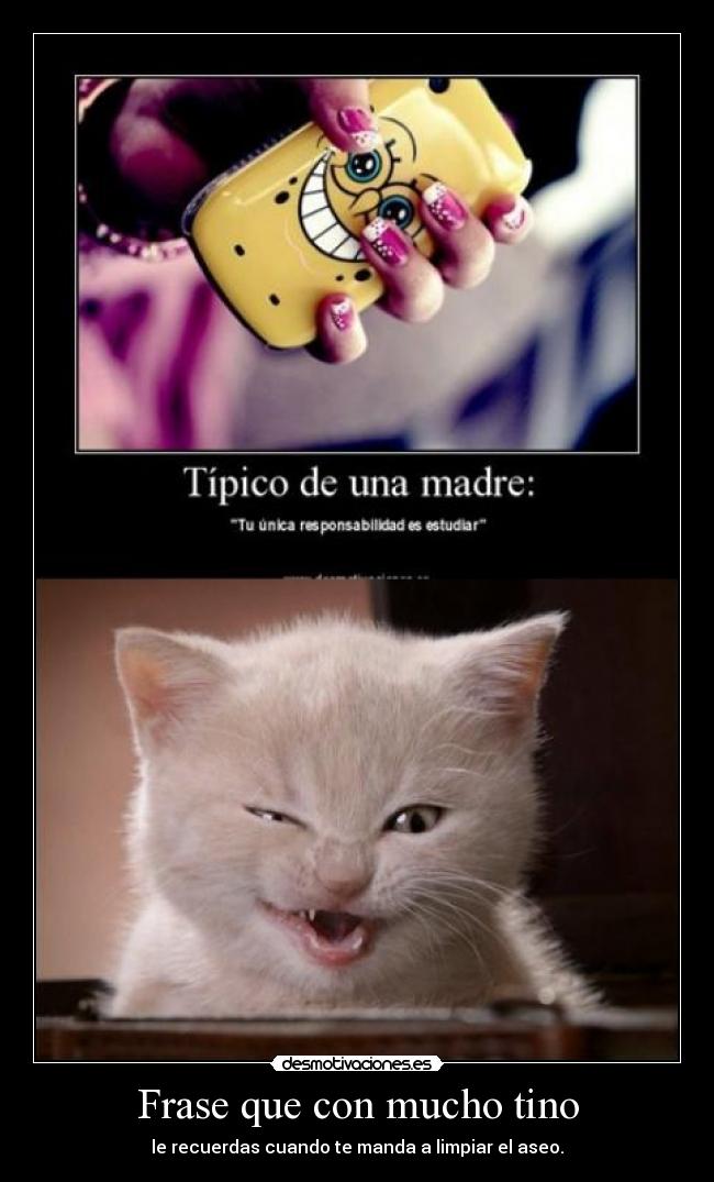 Frase que con mucho tino - le recuerdas cuando te manda a limpiar el aseo.