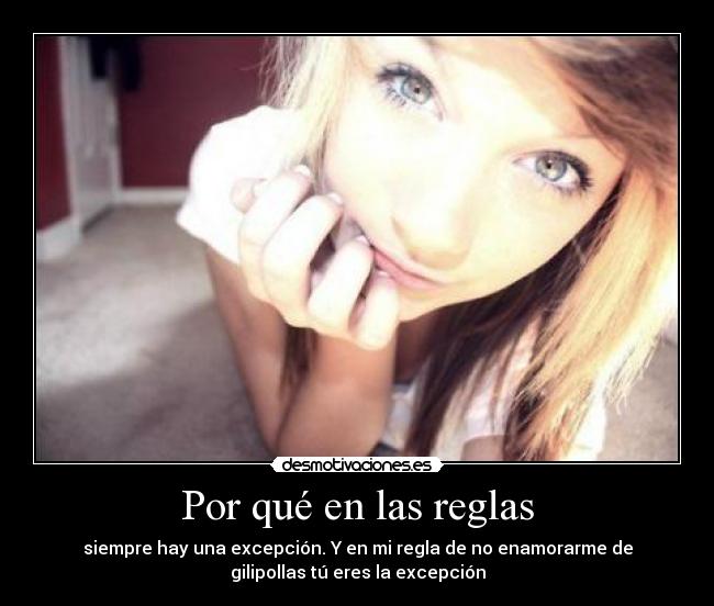 Por qué en las reglas - siempre hay una excepción. Y en mi regla de no enamorarme de
gilipollas tú eres la excepción
