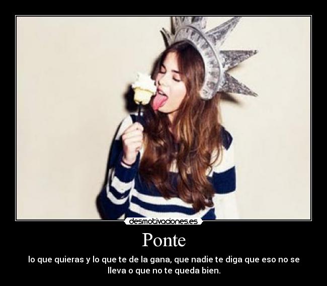 Ponte - lo que quieras y lo que te de la gana, que nadie te diga que eso no se
lleva o que no te queda bien.