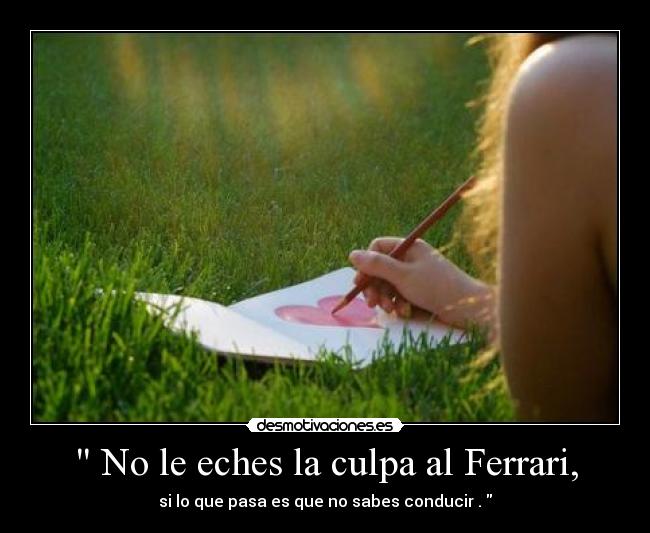 No le eches la culpa al Ferrari, - si lo que pasa es que no sabes conducir .
