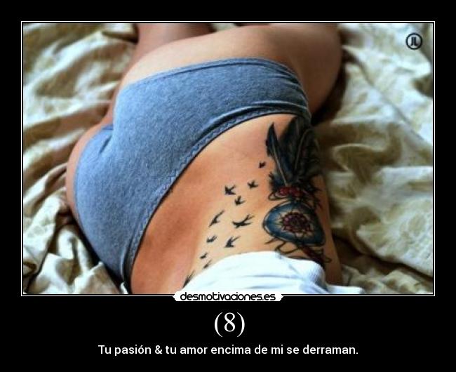 (8) - Tu pasión & tu amor encima de mi se derraman.