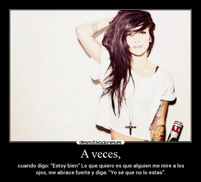 A veces, - cuando digo: Estoy bien Lo que quiero es que alguien me mire a los
ojos, me abrace fuerte y diga: Yo sé que no lo estas.