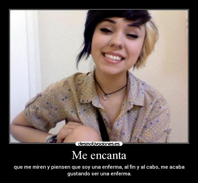 Me encanta - que me miren y piensen que soy una enferma, al fin y al cabo, me acaba
gustando ser una enferma.