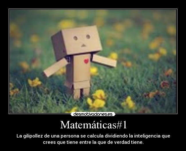 Matemáticas#1 - La gilipollez de una persona se calcula dividiendo la inteligencia que
crees que tiene entre la que de verdad tiene.
