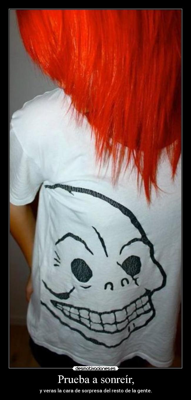 Prueba a sonreír, - y veras la cara de sorpresa del resto de la gente.