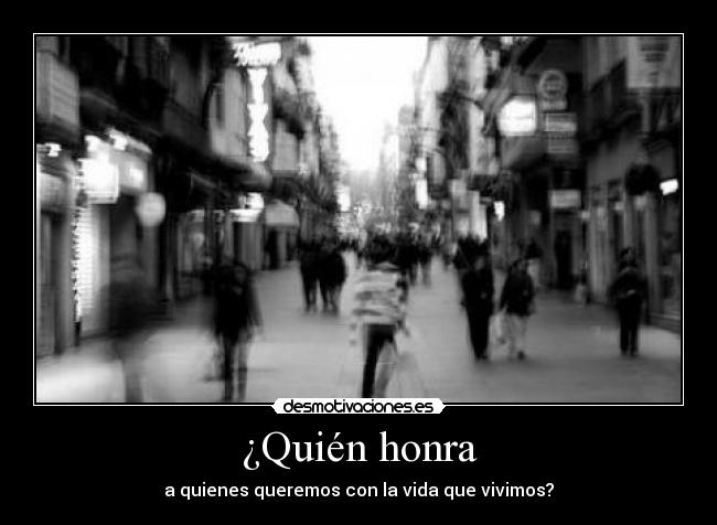 ¿Quién honra - a quienes queremos con la vida que vivimos?