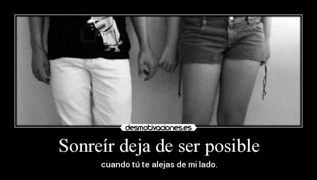 Sonreír deja de ser posible - cuando tú te alejas de mi lado.
