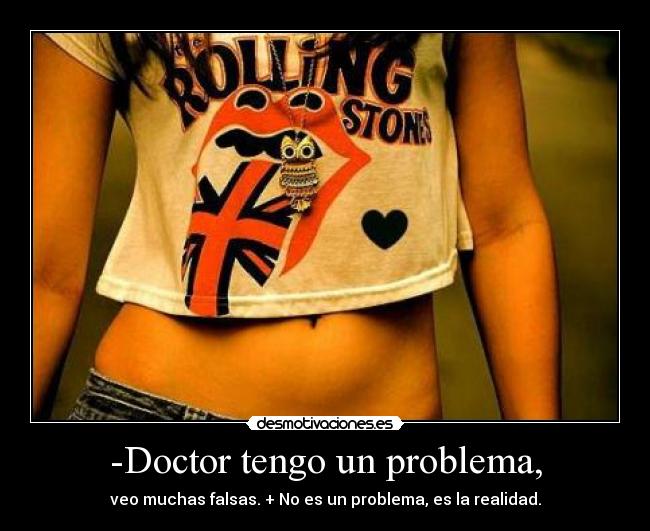 -Doctor tengo un problema, - veo muchas falsas. + No es un problema, es la realidad.