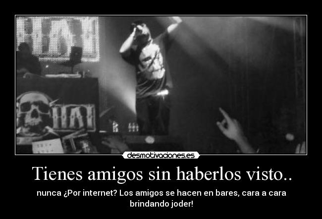 Tienes amigos sin haberlos visto.. - nunca ¿Por internet? Los amigos se hacen en bares, cara a cara brindando joder!