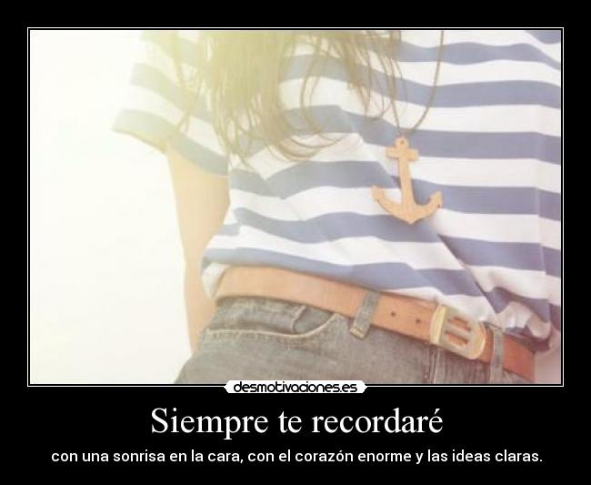 Siempre te recordaré - con una sonrisa en la cara, con el corazón enorme y las ideas claras.