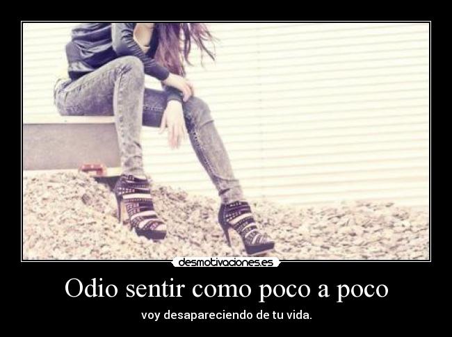 Odio sentir como poco a poco - voy desapareciendo de tu vida.