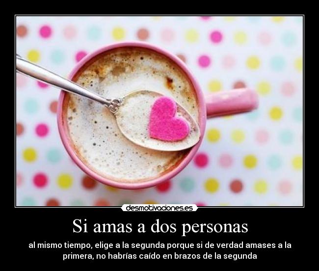 Si amas a dos personas - al mismo tiempo, elige a la segunda porque si de verdad amases a la
primera, no habrías caído en brazos de la segunda
