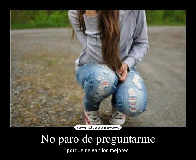 No paro de preguntarme - porque se van los mejores.