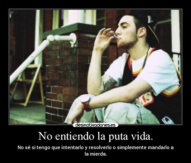 No entiendo la puta vida. - No sé si tengo que intentarlo y resolverlo o simplemente mandarlo a la mierda.