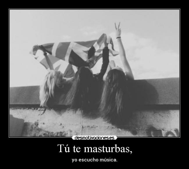 Tú te masturbas, - yo escucho música.