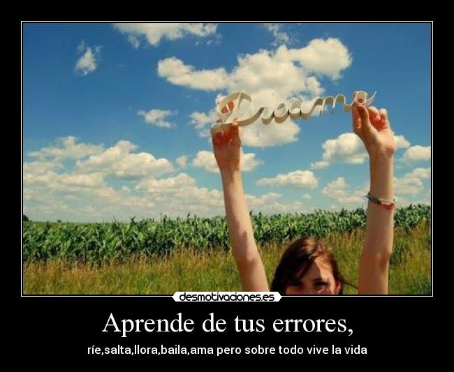 Aprende de tus errores, - ríe,salta,llora,baila,ama pero sobre todo vive la vida