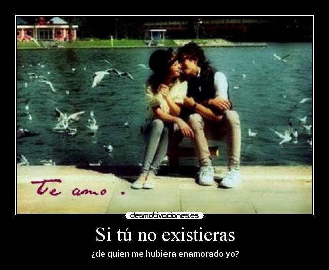 Si tú no existieras - ¿de quien me hubiera enamorado yo?