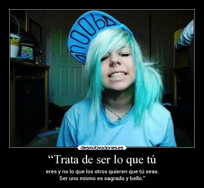 “Trata de ser lo que tú - eres y no lo que los otros quieren que tú seas.
Ser uno mismo es sagrado y bello.”