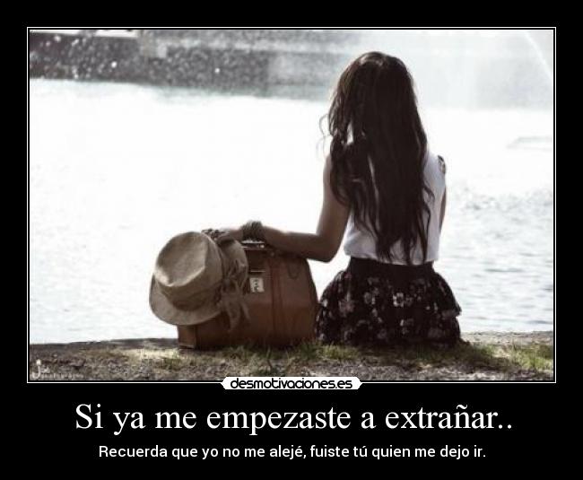 Si ya me empezaste a extrañar.. - Recuerda que yo no me alejé, fuiste tú quien me dejo ir.