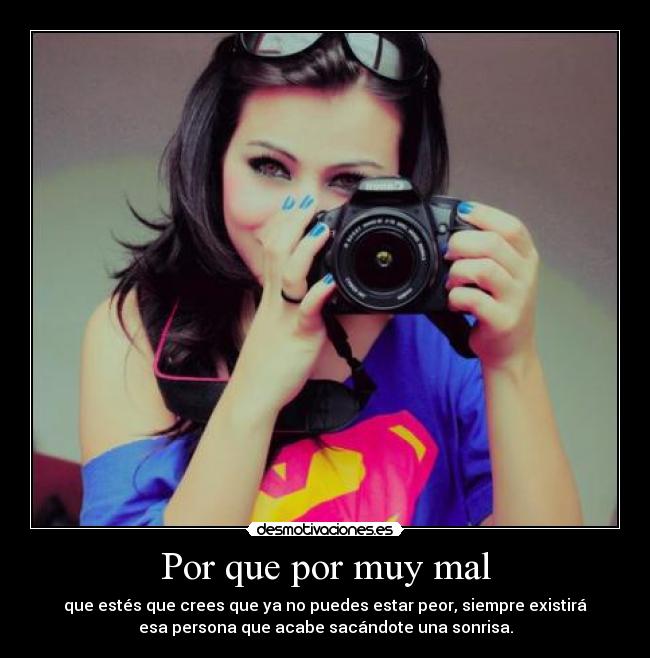 Por que por muy mal - que estés que crees que ya no puedes estar peor, siempre existirá
esa persona que acabe sacándote una sonrisa.