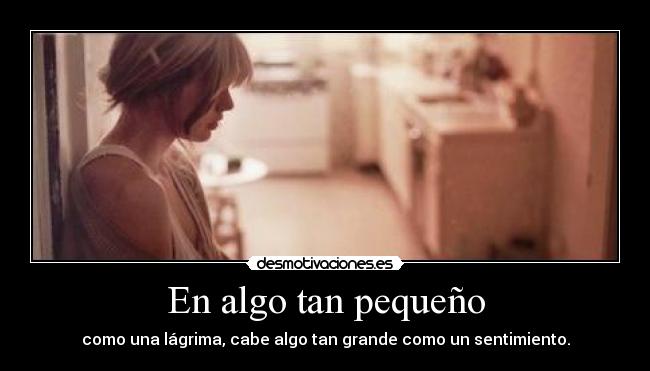 En algo tan pequeño - como una lágrima, cabe algo tan grande como un sentimiento.