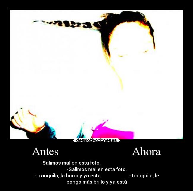Antes Ahora - -Salimos mal en esta foto. -Salimos mal en esta foto.
-Tranquila, la borro y ya está. -Tranquila, le pongo más brillo y ya está