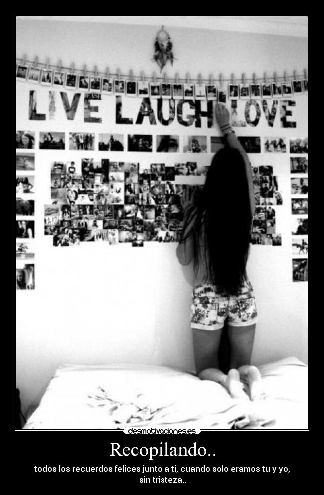 Recopilando.. - todos los recuerdos felices junto a ti, cuando solo eramos tu y yo, sin tristeza..